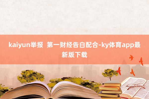kaiyun举报  第一财经告白配合-ky体育app最新版下载
