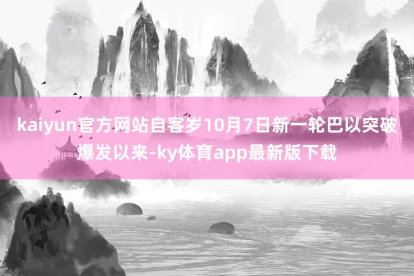 kaiyun官方网站自客岁10月7日新一轮巴以突破爆发以来-ky体育app最新版下载