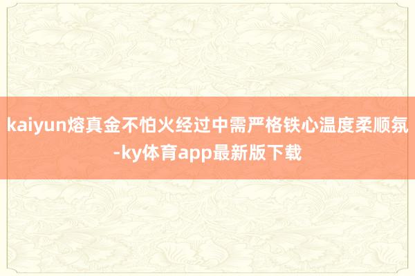 kaiyun熔真金不怕火经过中需严格铁心温度柔顺氛-ky体育app最新版下载