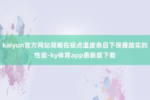 kaiyun官方网站简略在极点温度条目下保握踏实的性能-ky体育app最新版下载
