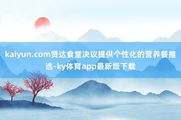 kaiyun.com贤达食堂决议提供个性化的营养餐推选-ky体育app最新版下载