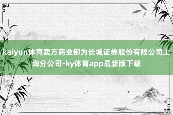 kaiyun体育卖方商业部为长城证券股份有限公司上海分公司-ky体育app最新版下载