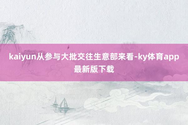 kaiyun从参与大批交往生意部来看-ky体育app最新版下载