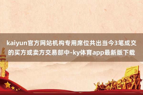 kaiyun官方网站机构专用席位共出当今3笔成交的买方或卖方交易部中-ky体育app最新版下载