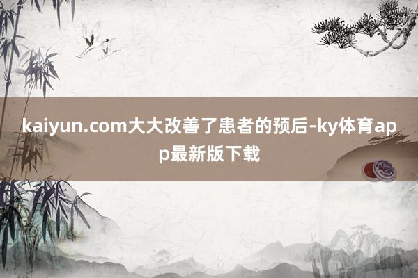 kaiyun.com大大改善了患者的预后-ky体育app最新版下载