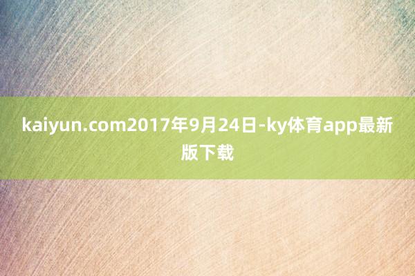 kaiyun.com2017年9月24日-ky体育app最新版下载