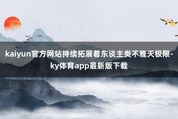 kaiyun官方网站持续拓展着东谈主类不雅天极限-ky体育app最新版下载
