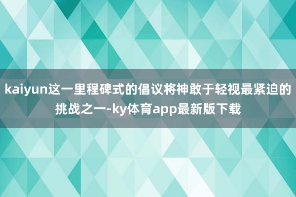 kaiyun这一里程碑式的倡议将神敢于轻视最紧迫的挑战之一-ky体育app最新版下载