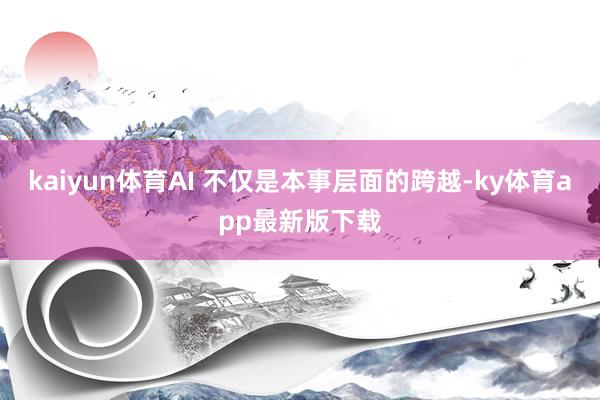 kaiyun体育AI 不仅是本事层面的跨越-ky体育app最新版下载
