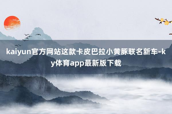 kaiyun官方网站这款卡皮巴拉小黄豚联名新车-ky体育app最新版下载