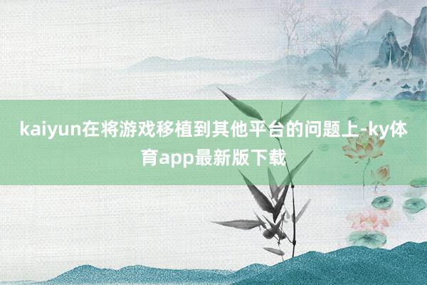 kaiyun在将游戏移植到其他平台的问题上-ky体育app最新版下载