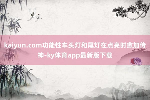 kaiyun.com功能性车头灯和尾灯在点亮时愈加传神-ky体育app最新版下载