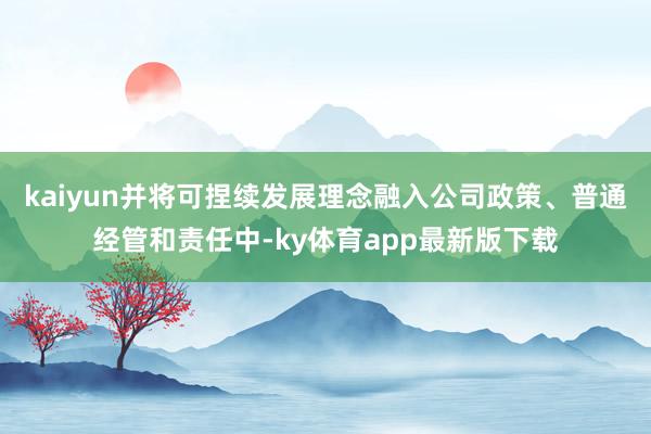 kaiyun并将可捏续发展理念融入公司政策、普通经管和责任中-ky体育app最新版下载