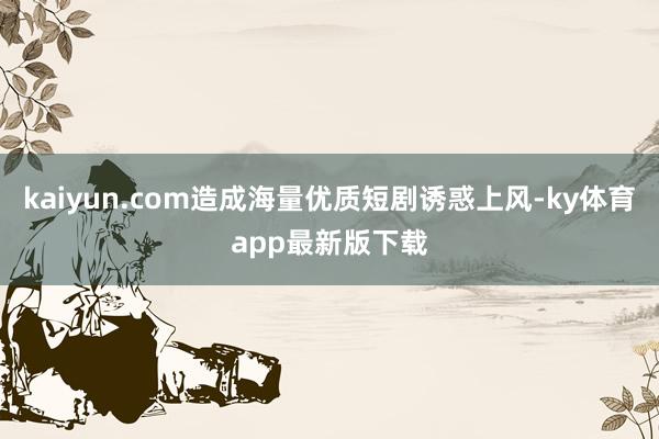 kaiyun.com造成海量优质短剧诱惑上风-ky体育app最新版下载