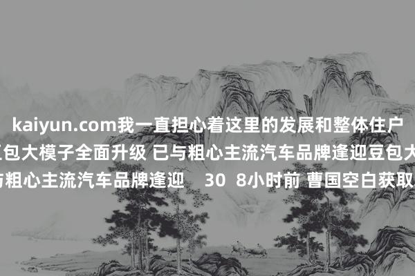 kaiyun.com我一直担心着这里的发展和整体住户的福祉    19  3小时前 豆包大模子全面升级 已与粗心主流汽车品牌逢迎豆包大模子全面升级 已与粗心主流汽车品牌逢迎    30  8小时前 曹国空白获取填补 韩国在朝阵营连续督察国会192席曹国空白获取填补 韩国在朝阵营连续督察国会192席    16  12-13 09:42 澳门追忆以来 广东对澳门收支口累计超3072亿元澳门追忆以来