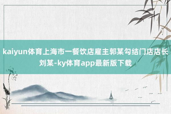 kaiyun体育上海市一餐饮店雇主郭某勾结门店店长刘某-ky体育app最新版下载