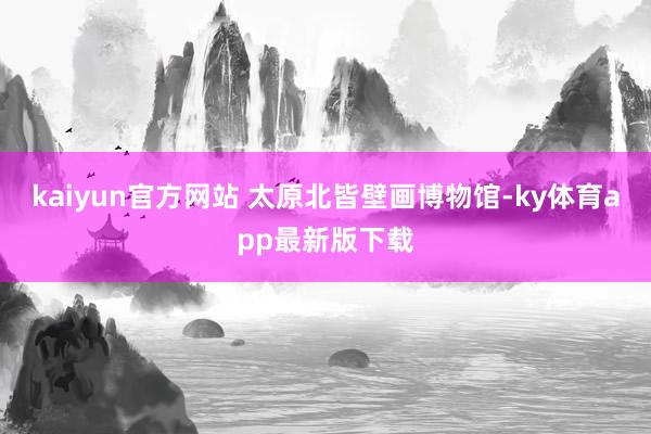 kaiyun官方网站 太原北皆壁画博物馆-ky体育app最新版下载