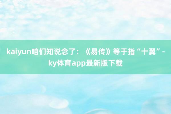 kaiyun咱们知说念了：《易传》等于指“十翼”-ky体育app最新版下载