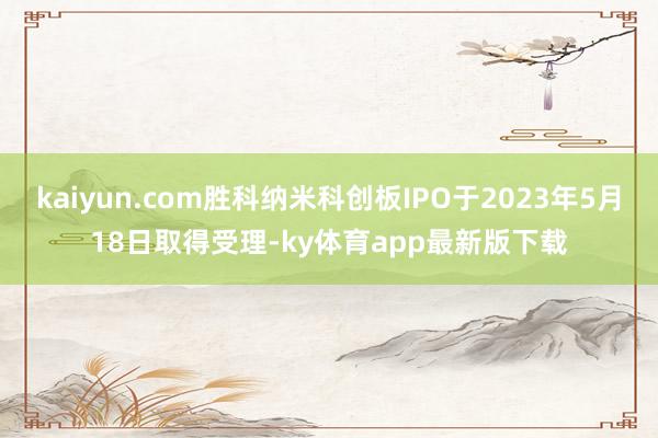 kaiyun.com胜科纳米科创板IPO于2023年5月18日取得受理-ky体育app最新版下载