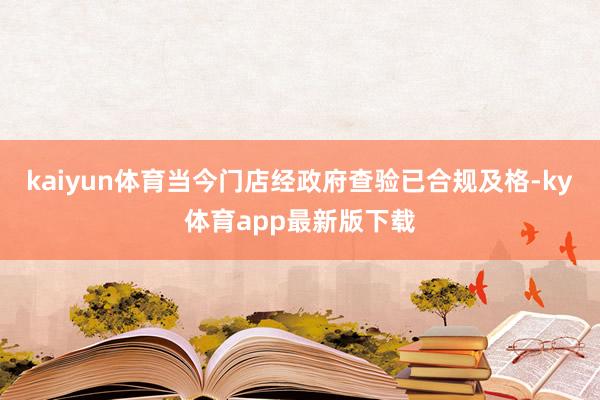 kaiyun体育当今门店经政府查验已合规及格-ky体育app最新版下载