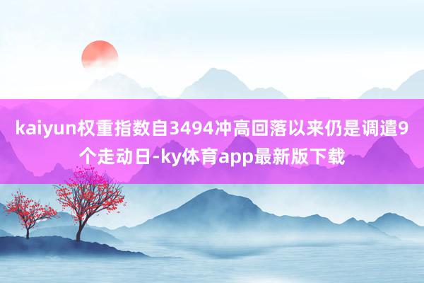 kaiyun权重指数自3494冲高回落以来仍是调遣9个走动日-ky体育app最新版下载