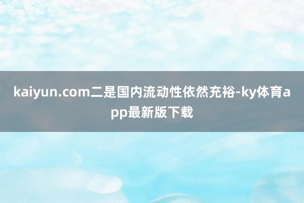 kaiyun.com二是国内流动性依然充裕-ky体育app最新版下载