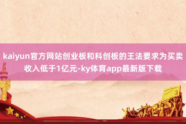 kaiyun官方网站创业板和科创板的王法要求为买卖收入低于1亿元-ky体育app最新版下载