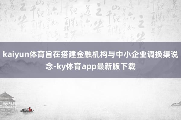 kaiyun体育旨在搭建金融机构与中小企业调换渠说念-ky体育app最新版下载