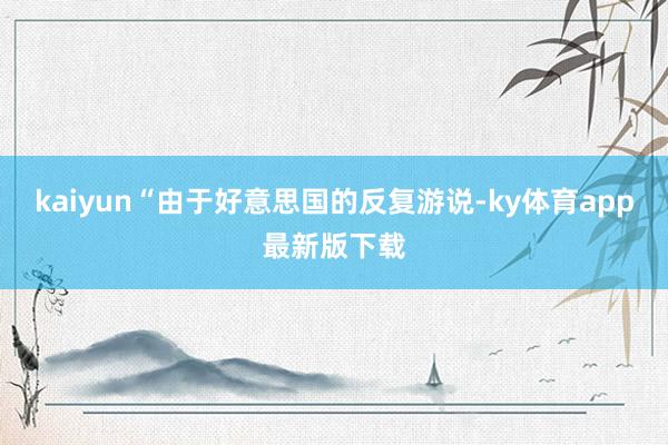 kaiyun“由于好意思国的反复游说-ky体育app最新版下载