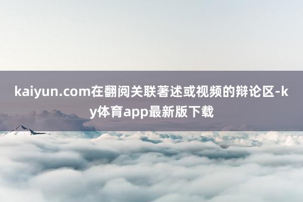 kaiyun.com在翻阅关联著述或视频的辩论区-ky体育app最新版下载
