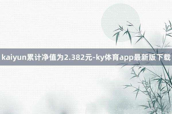 kaiyun累计净值为2.382元-ky体育app最新版下载