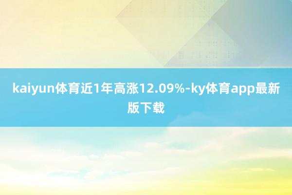 kaiyun体育近1年高涨12.09%-ky体育app最新版下载