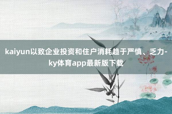 kaiyun以致企业投资和住户消耗趋于严慎、乏力-ky体育app最新版下载