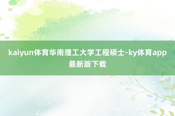 kaiyun体育华南理工大学工程硕士-ky体育app最新版下载
