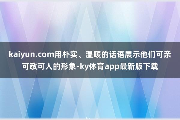 kaiyun.com用朴实、温暖的话语展示他们可亲可敬可人的形象-ky体育app最新版下载