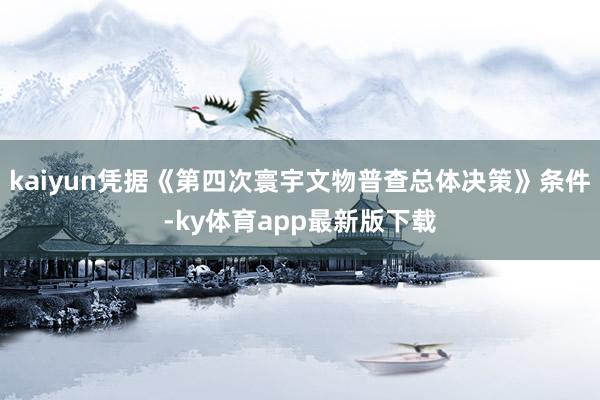 kaiyun凭据《第四次寰宇文物普查总体决策》条件-ky体育app最新版下载