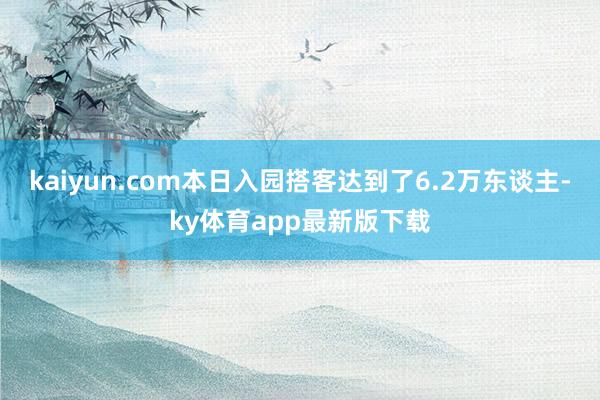 kaiyun.com本日入园搭客达到了6.2万东谈主-ky体育app最新版下载