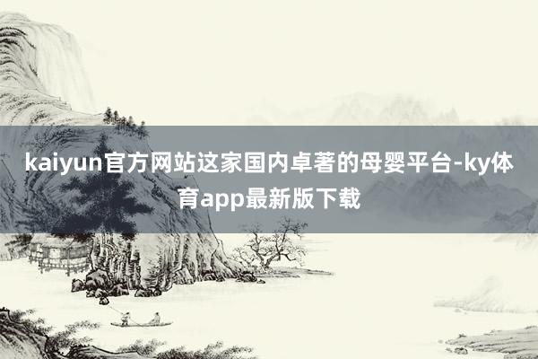 kaiyun官方网站　　这家国内卓著的母婴平台-ky体育app最新版下载