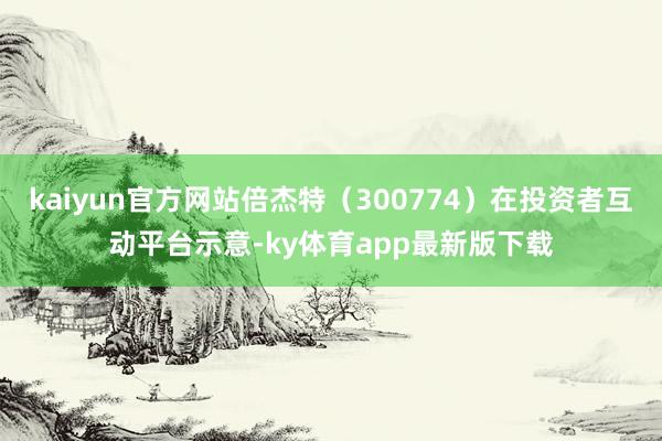 kaiyun官方网站倍杰特（300774）在投资者互动平台示意-ky体育app最新版下载