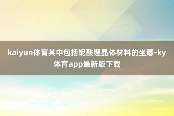 kaiyun体育其中包括铌酸锂晶体材料的坐蓐-ky体育app最新版下载