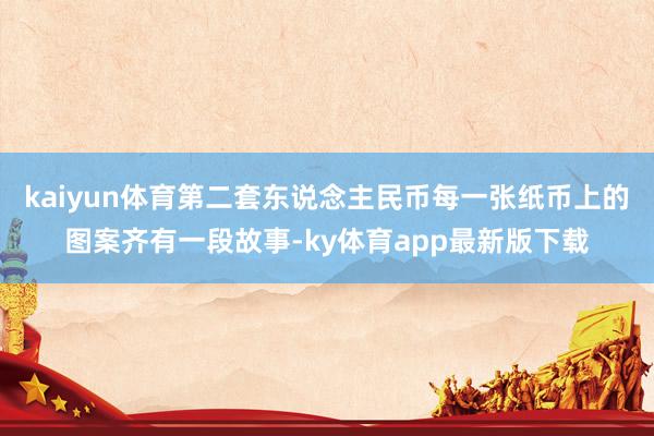 kaiyun体育第二套东说念主民币每一张纸币上的图案齐有一段故事-ky体育app最新版下载