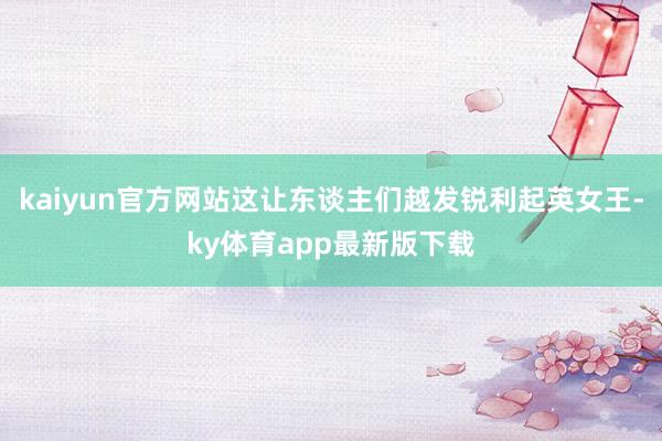 kaiyun官方网站这让东谈主们越发锐利起英女王-ky体育app最新版下载