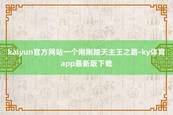 kaiyun官方网站一个刚刚踏天主王之路-ky体育app最新版下载