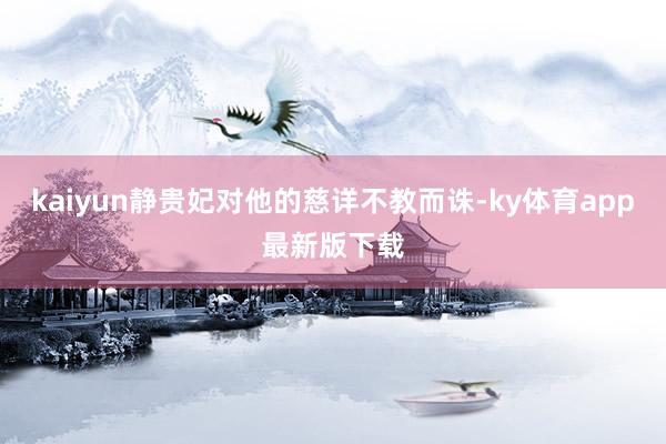 kaiyun静贵妃对他的慈详不教而诛-ky体育app最新版下载