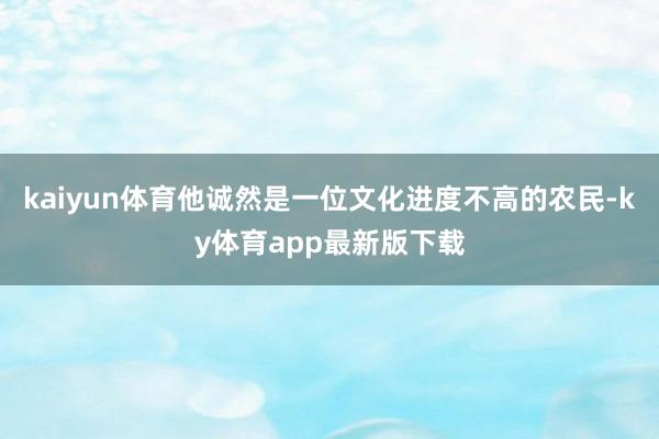 kaiyun体育他诚然是一位文化进度不高的农民-ky体育app最新版下载
