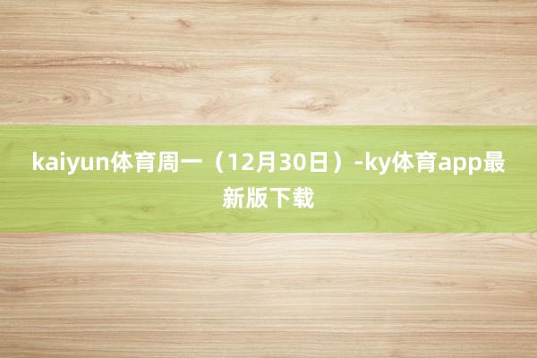 kaiyun体育周一（12月30日）-ky体育app最新版下载