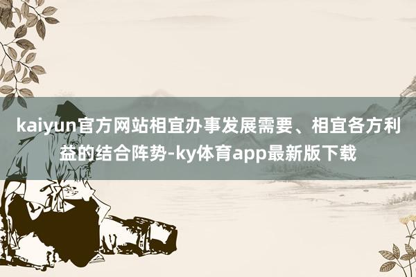 kaiyun官方网站相宜办事发展需要、相宜各方利益的结合阵势-ky体育app最新版下载