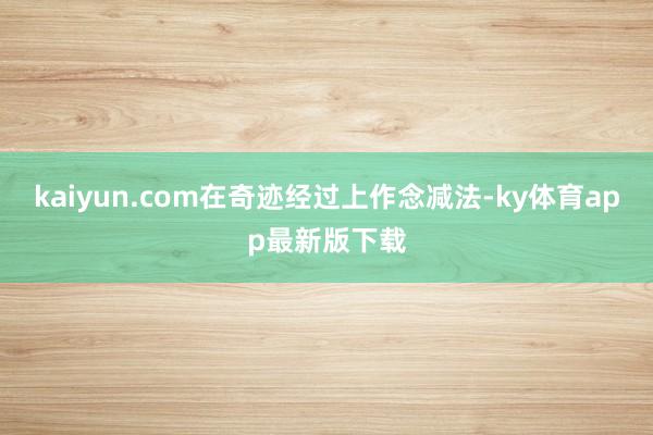 kaiyun.com在奇迹经过上作念减法-ky体育app最新版下载