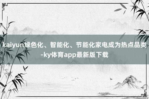 kaiyun绿色化、智能化、节能化家电成为热点品类-ky体育app最新版下载