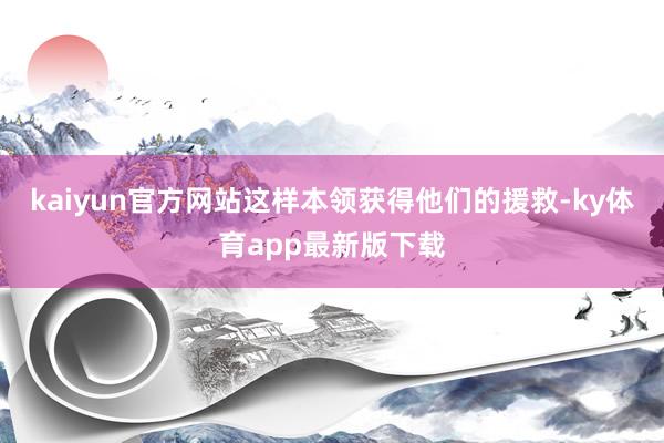 kaiyun官方网站这样本领获得他们的援救-ky体育app最新版下载